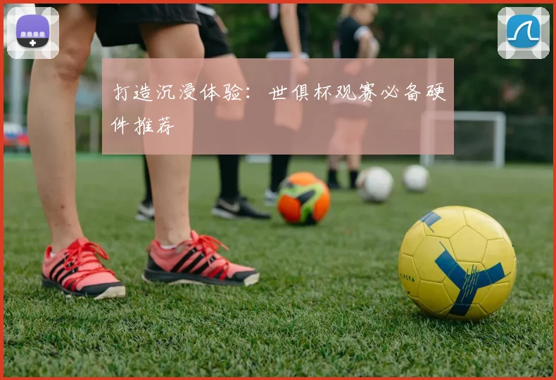 打造沉浸体验：世俱杯观赛必备硬件推荐