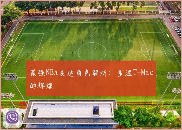 最强NBA麦迪角色解析：重温T-Mac的辉煌