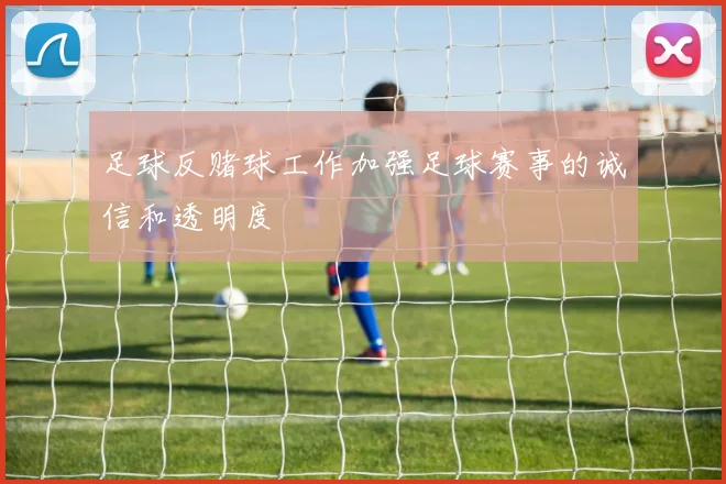 足球反赌球工作加强足球赛事的诚信和透明度