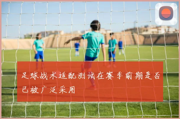 足球战术适配测试在赛季前期是否已被广泛采用