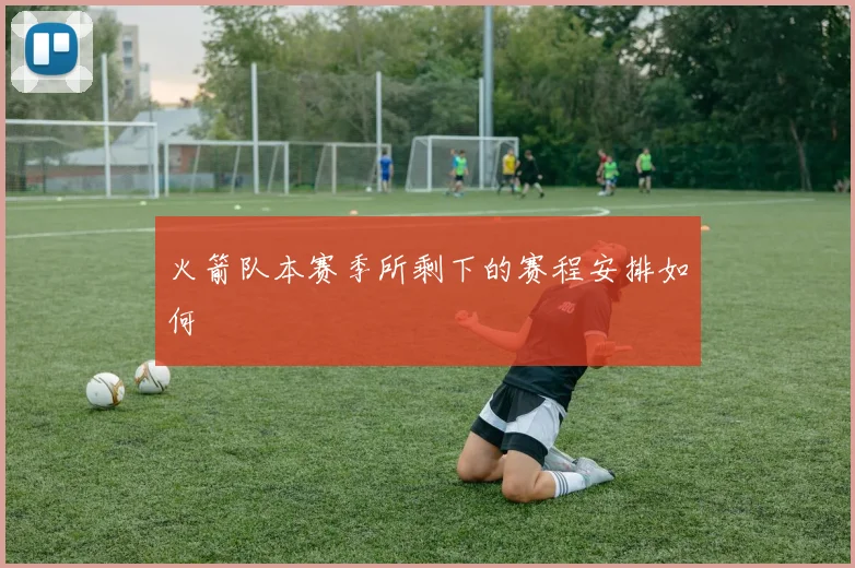 火箭队本赛季所剩下的赛程安排如何