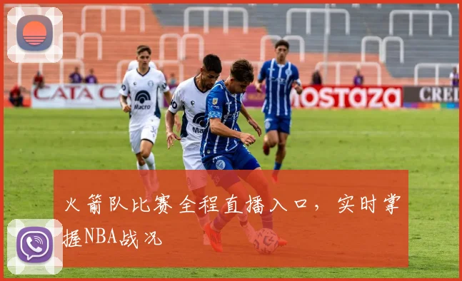 火箭队比赛全程直播入口，实时掌握NBA战况