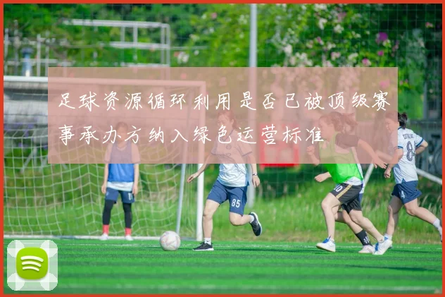 足球资源循环利用是否已被顶级赛事承办方纳入绿色运营标准