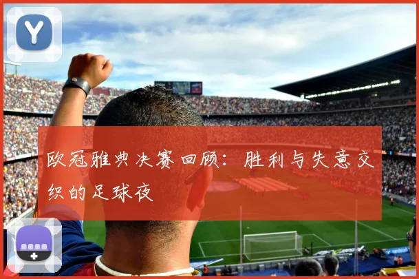 欧冠雅典决赛回顾：胜利与失意交织的足球夜