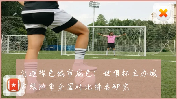 打造绿色城市底色：世俱杯主办城市绿地率全国对比排名研究