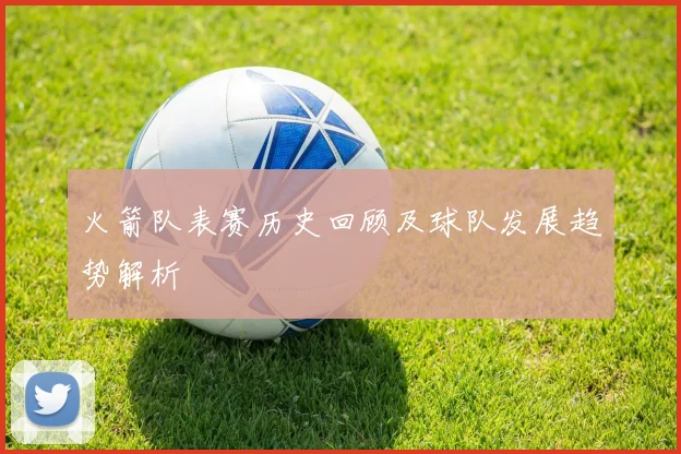 火箭队表赛历史回顾及球队发展趋势解析