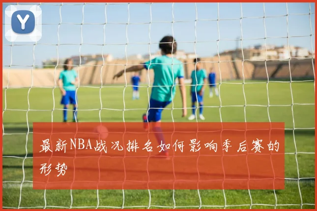 最新NBA战况排名如何影响季后赛的形势