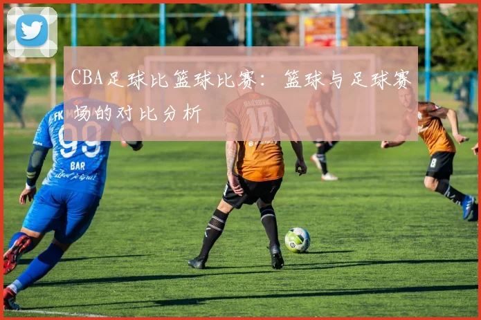 CBA足球比篮球比赛：篮球与足球赛场的对比分析