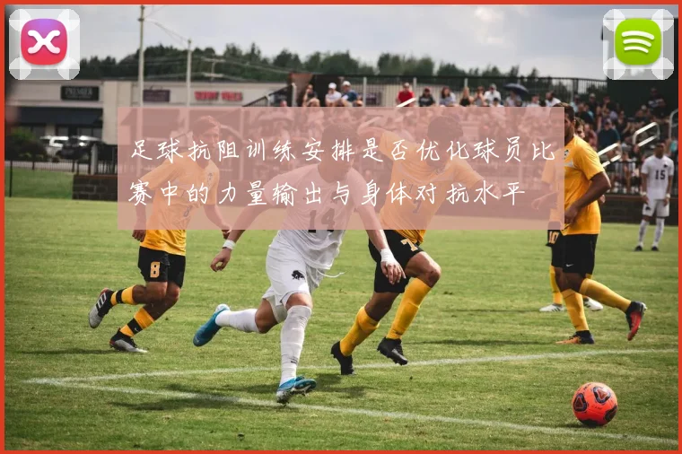 足球抗阻训练安排是否优化球员比赛中的力量输出与身体对抗水平
