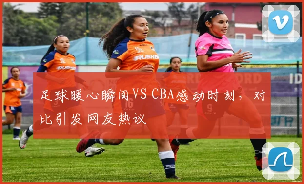 足球暖心瞬间VS CBA感动时刻，对比引发网友热议