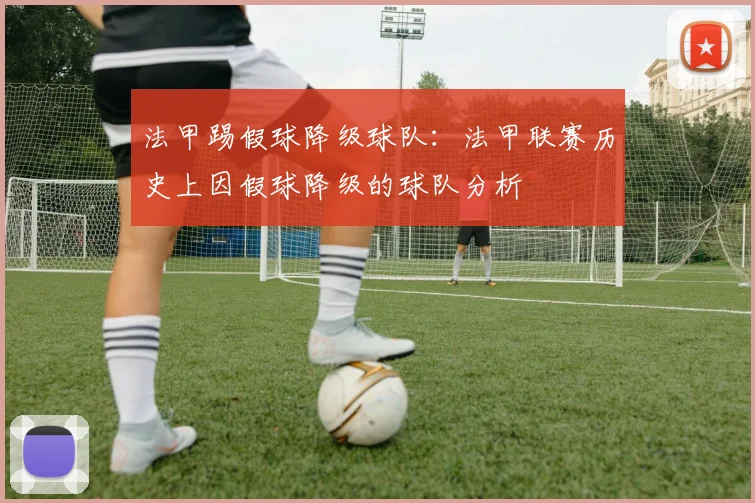 法甲踢假球降级球队：法甲联赛历史上因假球降级的球队分析