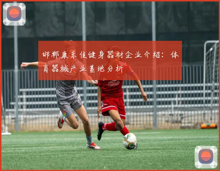 邯郸康乐佳健身器材企业介绍：体育器械产业基地分析