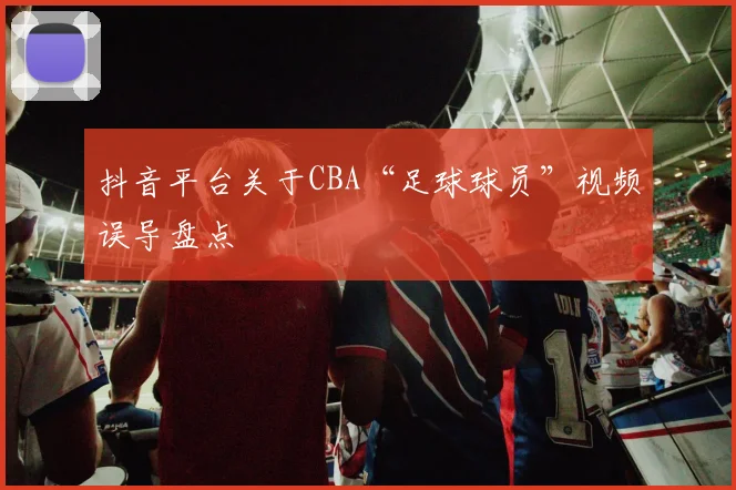 抖音平台关于CBA“足球球员”视频误导盘点
