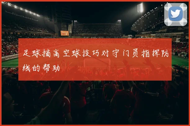 足球摘高空球技巧对守门员指挥防线的帮助